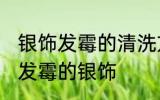 银饰发霉的清洗方法是什么 怎么清洗发霉的银饰