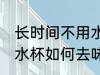 长时间不用水杯怎么去味 长时间不用水杯如何去味