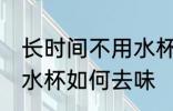 长时间不用水杯怎么去味 长时间不用水杯如何去味