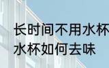 长时间不用水杯怎么去味 长时间不用水杯如何去味
