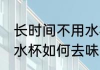 长时间不用水杯怎么去味 长时间不用水杯如何去味