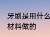 牙刷是用什么材料做的 牙刷是用哪些材料做的