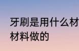 牙刷是用什么材料做的 牙刷是用哪些材料做的