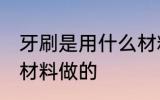 牙刷是用什么材料做的 牙刷是用哪些材料做的