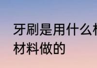 牙刷是用什么材料做的 牙刷是用哪些材料做的