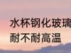 水杯钢化玻璃耐高温吗 水杯钢化玻璃耐不耐高温