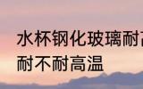 水杯钢化玻璃耐高温吗 水杯钢化玻璃耐不耐高温