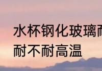 水杯钢化玻璃耐高温吗 水杯钢化玻璃耐不耐高温