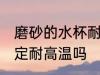 磨砂的水杯耐高温吗 磨砂的水杯不一定耐高温吗