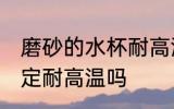 磨砂的水杯耐高温吗 磨砂的水杯不一定耐高温吗