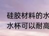 硅胶材料的水杯耐高温吗 硅胶材料的水杯可以耐高温吗