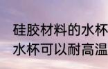 硅胶材料的水杯耐高温吗 硅胶材料的水杯可以耐高温吗