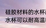 硅胶材料的水杯耐高温吗 硅胶材料的水杯可以耐高温吗