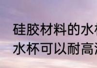 硅胶材料的水杯耐高温吗 硅胶材料的水杯可以耐高温吗