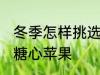 冬季怎样挑选水果糖心好吃 如何挑选糖心苹果