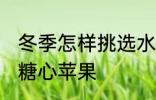 冬季怎样挑选水果糖心好吃 如何挑选糖心苹果