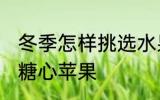 冬季怎样挑选水果糖心好吃 如何挑选糖心苹果