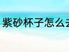紫砂杯子怎么去味 紫砂杯子如何去味