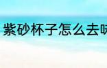 紫砂杯子怎么去味 紫砂杯子如何去味