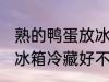 熟的鸭蛋放冰箱冷藏好吗 熟的鸭蛋放冰箱冷藏好不好