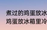 煮过的鸡蛋放冰箱里冷藏好吗 煮过的鸡蛋放冰箱里冷藏好不好