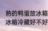 熟的鸭蛋放冰箱冷藏好吗 熟的鸭蛋放冰箱冷藏好不好