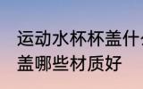 运动水杯杯盖什么材质好 运动水杯杯盖哪些材质好