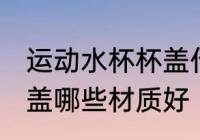运动水杯杯盖什么材质好 运动水杯杯盖哪些材质好