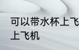 可以带水杯上飞机吗 水杯是否可以带上飞机