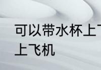 可以带水杯上飞机吗 水杯是否可以带上飞机