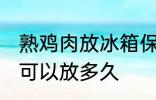 熟鸡肉放冰箱保存多久 熟鸡肉放冷藏可以放多久