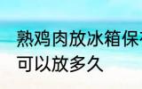 熟鸡肉放冰箱保存多久 熟鸡肉放冷藏可以放多久