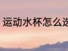 运动水杯怎么选购 运动水杯如何选购