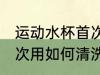运动水杯首次用怎么清洗 运动水杯首次用如何清洗