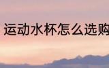 运动水杯怎么选购 运动水杯如何选购