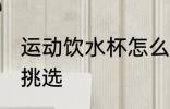 运动饮水杯怎么挑选 运动饮水杯如何挑选