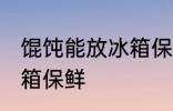 馄饨能放冰箱保鲜吗 馄饨能不能放冰箱保鲜