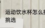 运动饮水杯怎么挑选 运动饮水杯如何挑选
