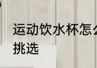运动饮水杯怎么挑选 运动饮水杯如何挑选