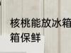 核桃能放冰箱保鲜吗 核桃能不能放冰箱保鲜