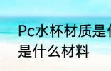 Pc水杯材质是什么东西 杯子pc材质是什么材料