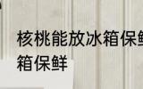 核桃能放冰箱保鲜吗 核桃能不能放冰箱保鲜