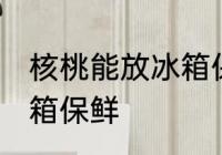 核桃能放冰箱保鲜吗 核桃能不能放冰箱保鲜