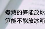 煮熟的笋能放冰箱里面保鲜吗 煮熟的笋能不能放冰箱里面保鲜