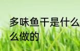 多味鱼干是什么鱼做的 多味鱼干是怎么做的