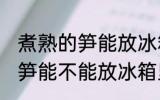 煮熟的笋能放冰箱里面保鲜吗 煮熟的笋能不能放冰箱里面保鲜