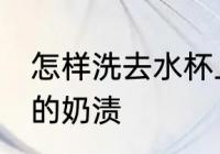 怎样洗去水杯上的奶茶渍 怎么洗杯子的奶渍