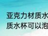 亚克力材质水杯能泡开水吗 亚克力材质水杯可以泡开水吗