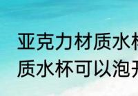 亚克力材质水杯能泡开水吗 亚克力材质水杯可以泡开水吗