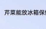 芹菜能放冰箱保鲜吗 芹菜如何保存